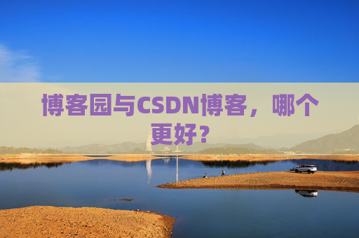 博客园与CSDN博客,哪个更好? 博客园与CSDN博客,哪个更好?